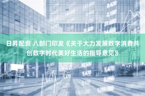 日昇配资 八部门印发《关于大力发展数字消费共创数字时代美好生活的指导意见》