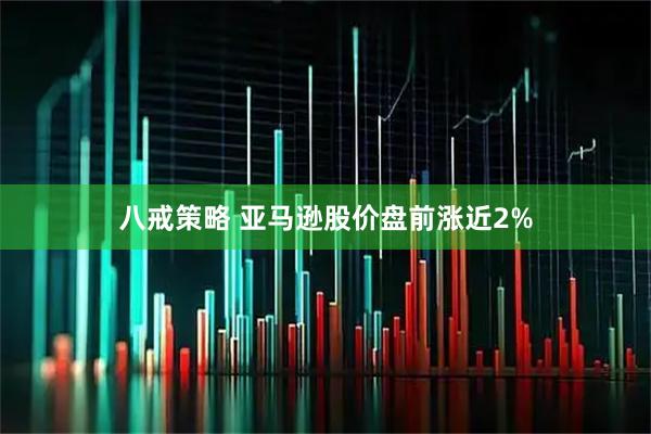 八戒策略 亚马逊股价盘前涨近2%