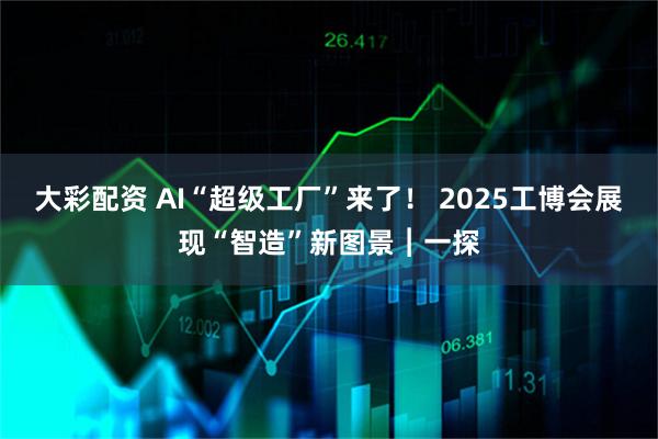 大彩配资 AI“超级工厂”来了！ 2025工博会展现“智造”新图景︱一探