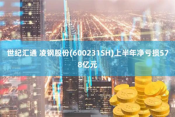 世纪汇通 凌钢股份(600231SH)上半年净亏损578亿元