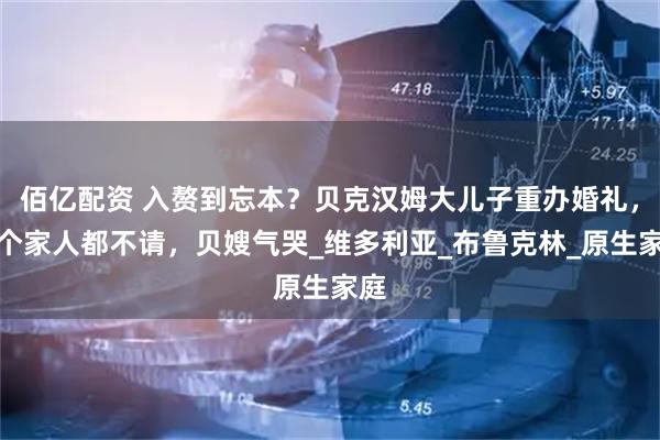 佰亿配资 入赘到忘本？贝克汉姆大儿子重办婚礼，一个家人都不请，贝嫂气哭_维多利亚_布鲁克林_原生家庭