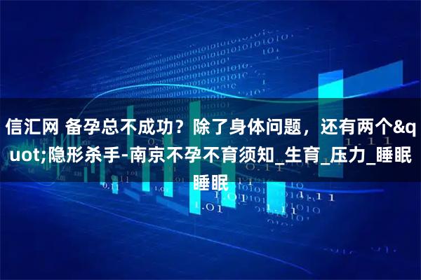 信汇网 备孕总不成功？除了身体问题，还有两个"隐形杀手-南京不孕不育须知_生育_压力_睡眠