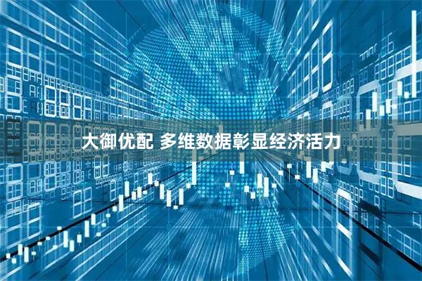 大御优配 多维数据彰显经济活力