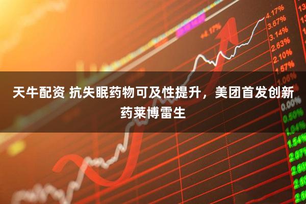 天牛配资 抗失眠药物可及性提升，美团首发创新药莱博雷生