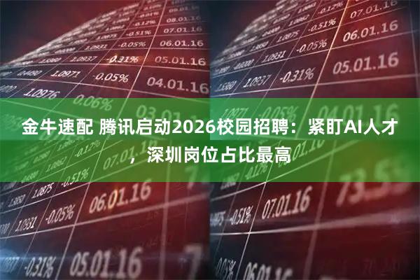 金牛速配 腾讯启动2026校园招聘：紧盯AI人才，深圳岗位占比最高