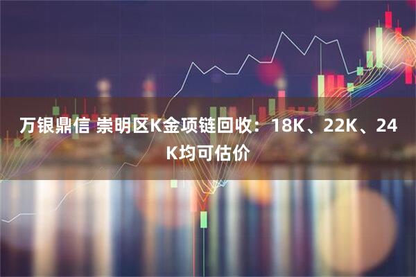 万银鼎信 崇明区K金项链回收：18K、22K、24K均可估价