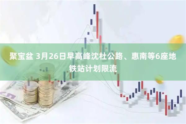 聚宝盆 3月26日早高峰沈杜公路、惠南等6座地铁站计划限流