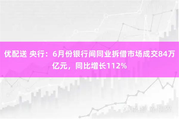 优配送 央行：6月份银行间同业拆借市场成交84万亿元，同比增长112%