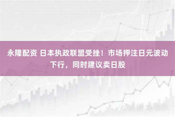 永隆配资 日本执政联盟受挫！市场押注日元波动下行，同时建议卖日股