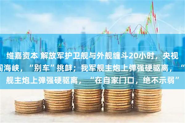 维嘉资本 解放军护卫舰与外舰缠斗20小时，央视披露细节：外军大舰强闯海峡，“别车”挑衅；我军舰主炮上弹强硬驱离， “在自家门口，绝不示弱”