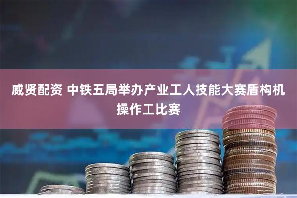 威贤配资 中铁五局举办产业工人技能大赛盾构机操作工比赛