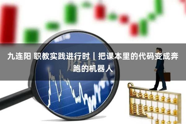 九连阳 职教实践进行时｜把课本里的代码变成奔跑的机器人