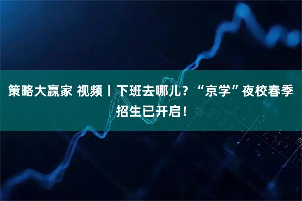 策略大赢家 视频丨下班去哪儿？“京学”夜校春季招生已开启！
