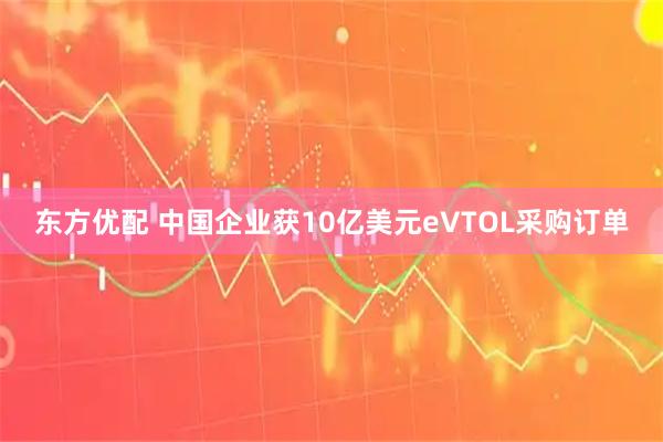 东方优配 中国企业获10亿美元eVTOL采购订单